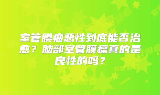 室管膜瘤恶性到底能否治愈？脑部室管膜瘤真的是良性的吗？