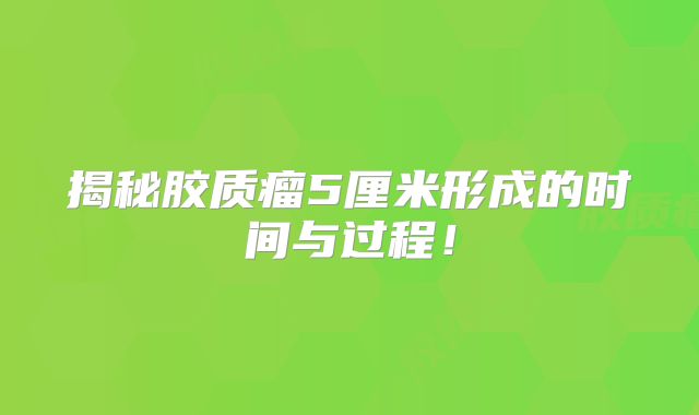 揭秘胶质瘤5厘米形成的时间与过程！