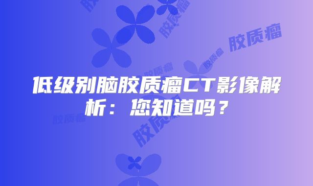 低级别脑胶质瘤CT影像解析：您知道吗？