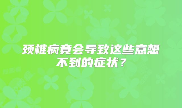 颈椎病竟会导致这些意想不到的症状？