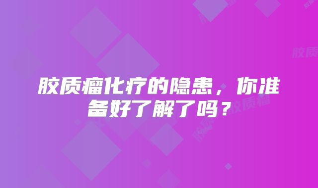 胶质瘤化疗的隐患，你准备好了解了吗？