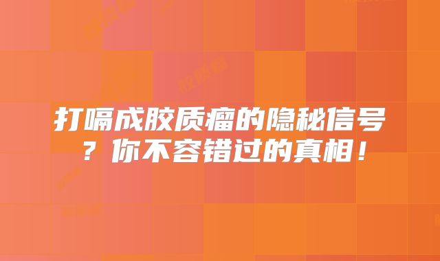 打嗝成胶质瘤的隐秘信号？你不容错过的真相！