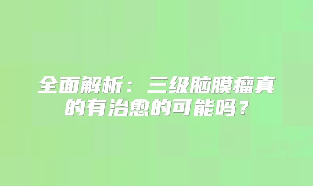 全面解析：三级脑膜瘤真的有治愈的可能吗？