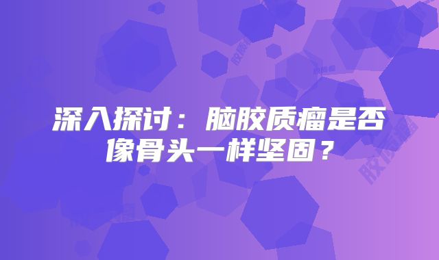 深入探讨：脑胶质瘤是否像骨头一样坚固？