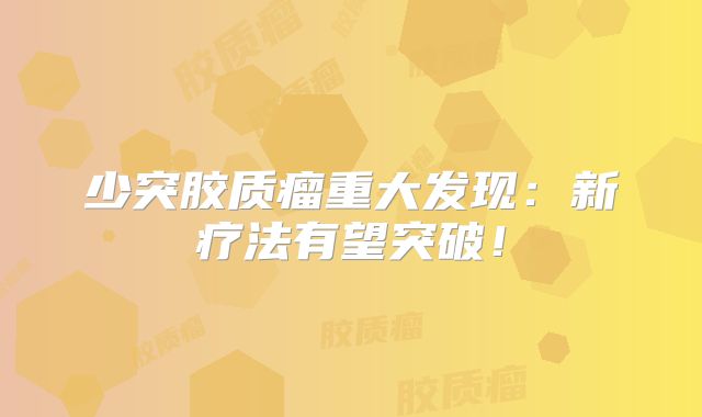少突胶质瘤重大发现：新疗法有望突破！