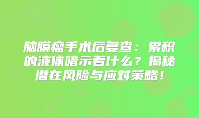 脑膜瘤手术后复查：累积的液体暗示着什么？揭秘潜在风险与应对策略！