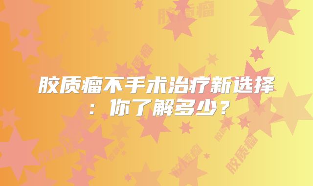 胶质瘤不手术治疗新选择：你了解多少？