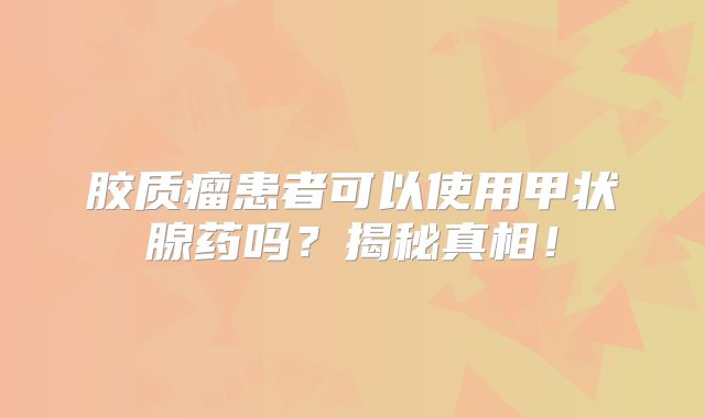 胶质瘤患者可以使用甲状腺药吗？揭秘真相！