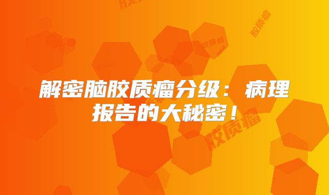 解密脑胶质瘤分级：病理报告的大秘密！