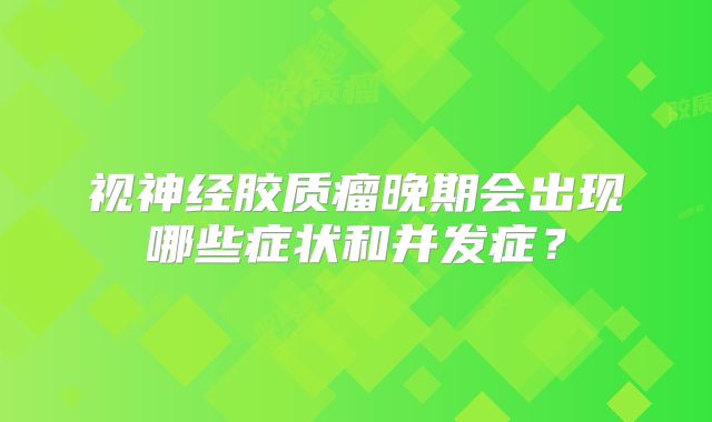 视神经胶质瘤晚期会出现哪些症状和并发症？