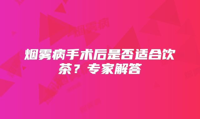 烟雾病手术后是否适合饮茶？专家解答
