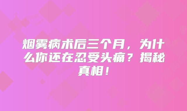 烟雾病术后三个月，为什么你还在忍受头痛？揭秘真相！