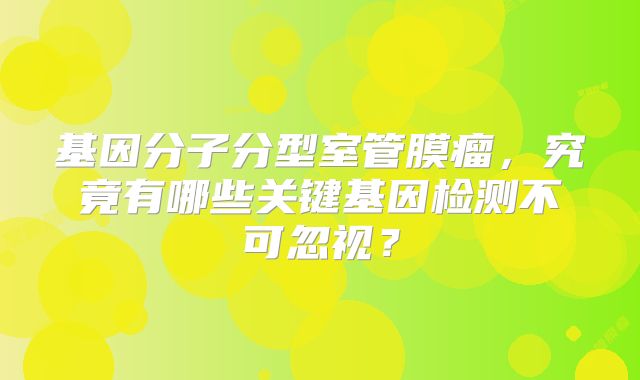 基因分子分型室管膜瘤，究竟有哪些关键基因检测不可忽视？