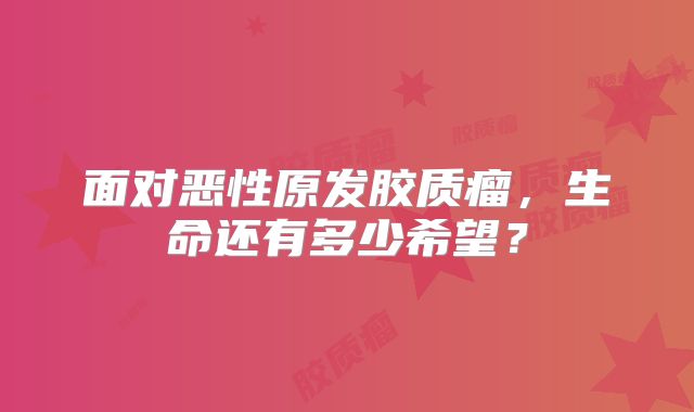 面对恶性原发胶质瘤，生命还有多少希望？