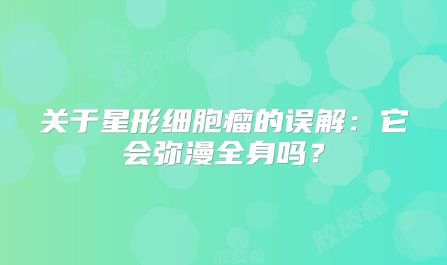 关于星形细胞瘤的误解：它会弥漫全身吗？