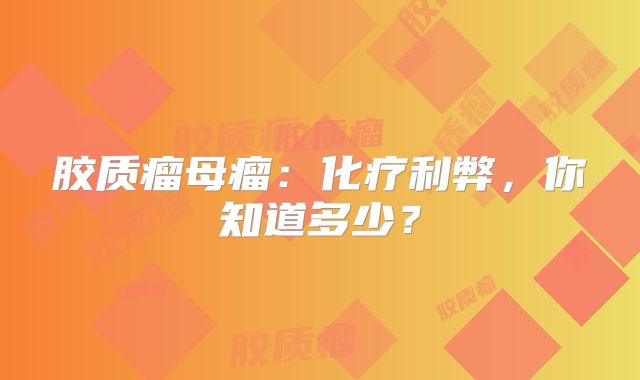 胶质瘤母瘤：化疗利弊，你知道多少？