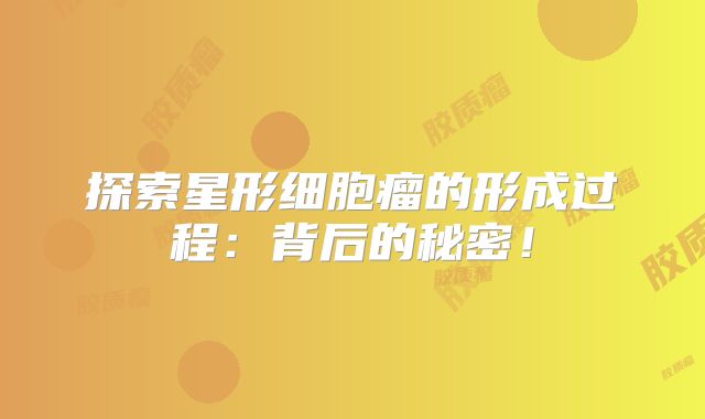 探索星形细胞瘤的形成过程：背后的秘密！