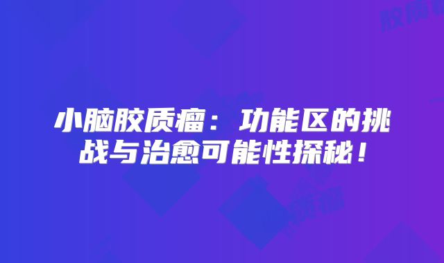 小脑胶质瘤：功能区的挑战与治愈可能性探秘！