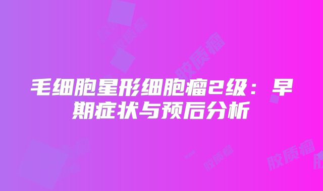 毛细胞星形细胞瘤2级：早期症状与预后分析