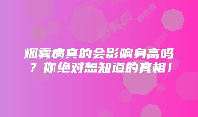 烟雾病真的会影响身高吗？你绝对想知道的真相！