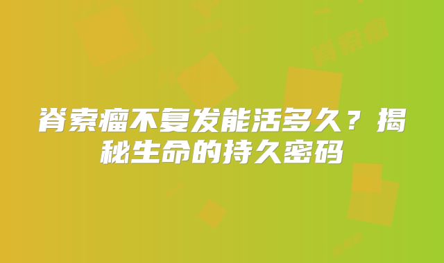 脊索瘤不复发能活多久？揭秘生命的持久密码