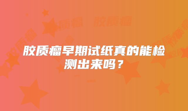 胶质瘤早期试纸真的能检测出来吗？