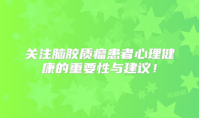 关注脑胶质瘤患者心理健康的重要性与建议！