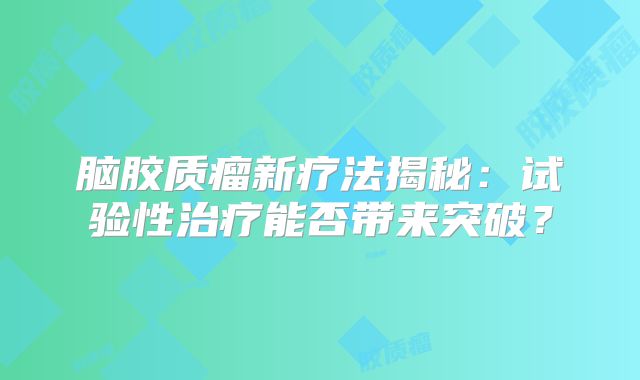 脑胶质瘤新疗法揭秘：试验性治疗能否带来突破？