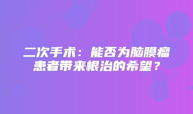 二次手术：能否为脑膜瘤患者带来根治的希望？