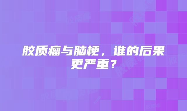 胶质瘤与脑梗，谁的后果更严重？