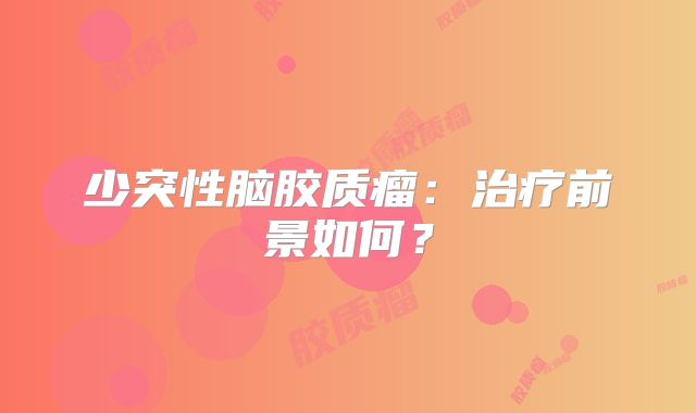 少突性脑胶质瘤：治疗前景如何？