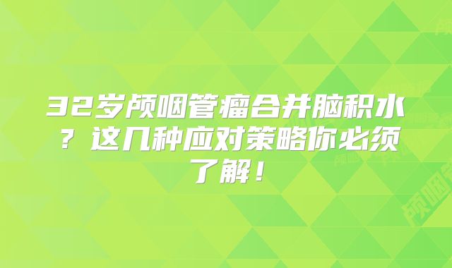 32岁颅咽管瘤合并脑积水？这几种应对策略你必须了解！