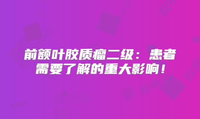 前额叶胶质瘤二级：患者需要了解的重大影响！