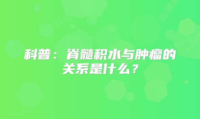 科普：脊髓积水与肿瘤的关系是什么？