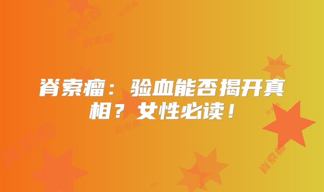 脊索瘤：验血能否揭开真相？女性必读！