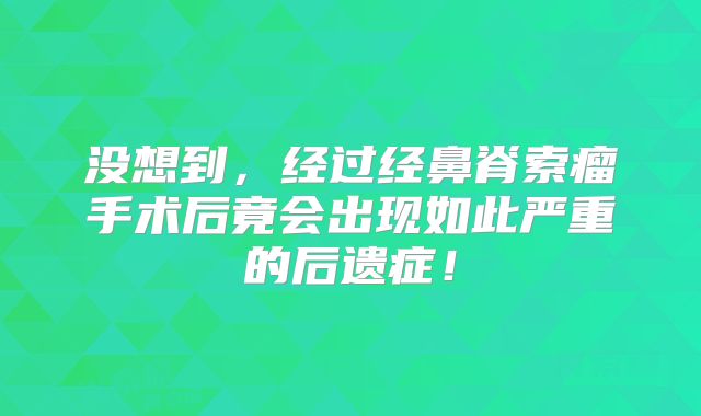 没想到，经过经鼻脊索瘤手术后竟会出现如此严重的后遗症！