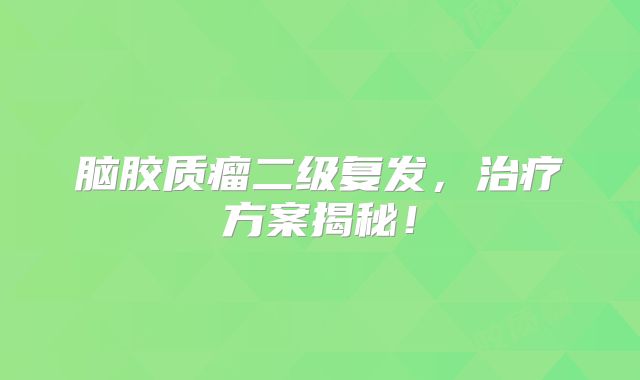 脑胶质瘤二级复发，治疗方案揭秘！