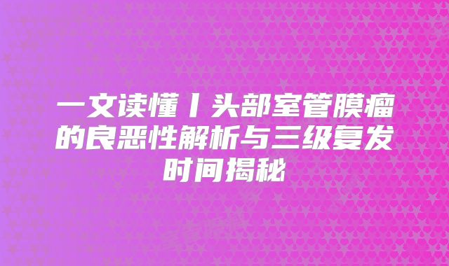 一文读懂丨头部室管膜瘤的良恶性解析与三级复发时间揭秘