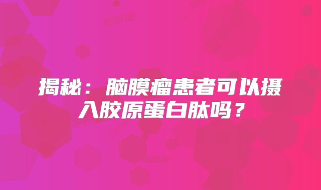 揭秘：脑膜瘤患者可以摄入胶原蛋白肽吗？