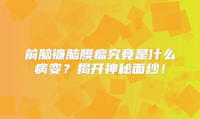前脑镰脑膜瘤究竟是什么病变？揭开神秘面纱！