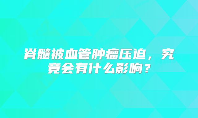 脊髓被血管肿瘤压迫，究竟会有什么影响？
