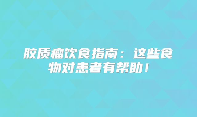 胶质瘤饮食指南：这些食物对患者有帮助！
