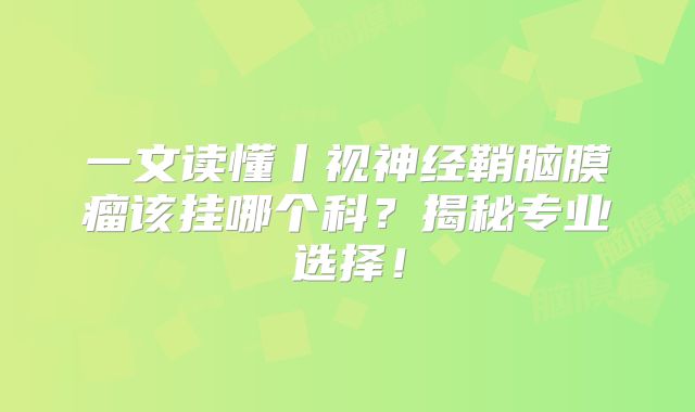 一文读懂丨视神经鞘脑膜瘤该挂哪个科？揭秘专业选择！