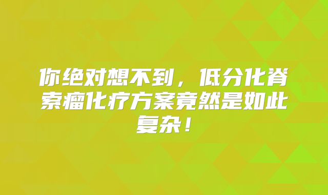 你绝对想不到，低分化脊索瘤化疗方案竟然是如此复杂！