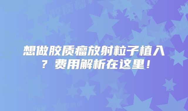 想做胶质瘤放射粒子植入？费用解析在这里！