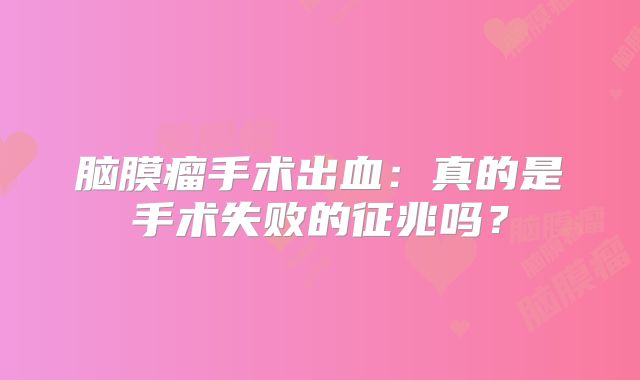 脑膜瘤手术出血：真的是手术失败的征兆吗？
