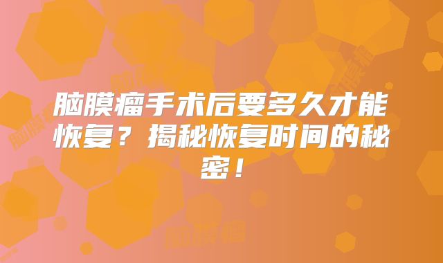 脑膜瘤手术后要多久才能恢复？揭秘恢复时间的秘密！
