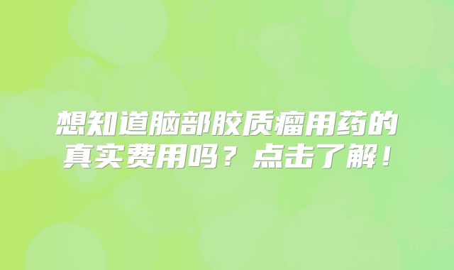 想知道脑部胶质瘤用药的真实费用吗？点击了解！