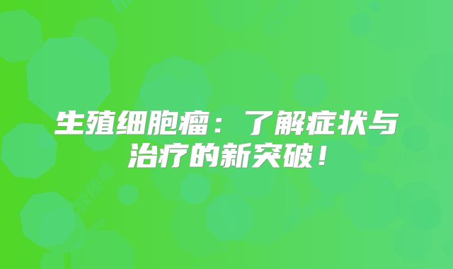 生殖细胞瘤：了解症状与治疗的新突破！