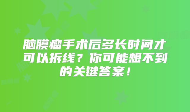 脑膜瘤手术后多长时间才可以拆线？你可能想不到的关键答案！